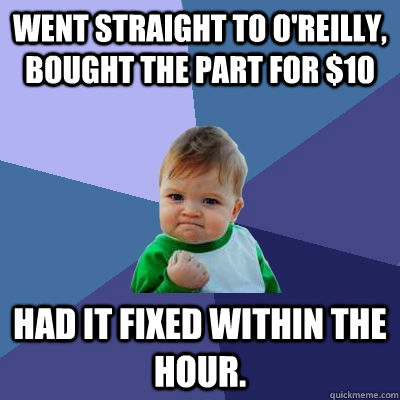 went straight to o'reilly, bought the part for $10 had it fixed within the hour.   Success Kid