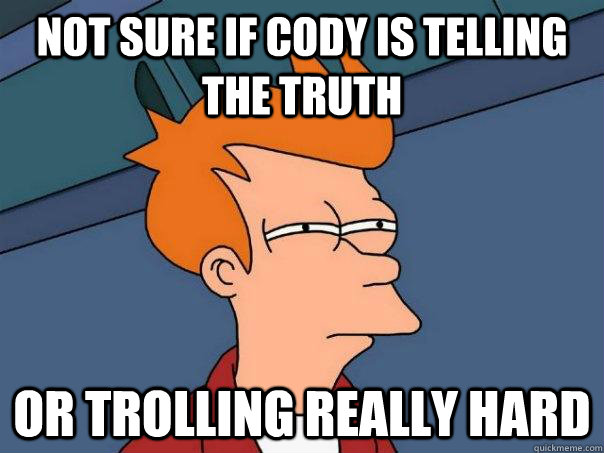 Not sure if Cody is telling the truth Or trolling really hard  Futurama Fry