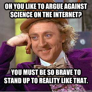 Oh you like to argue against science on the internet? You must be so brave to stand up to reality like that.  Condescending Wonka