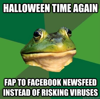 Halloween time again Fap to Facebook newsfeed instead of risking viruses  Foul Bachelor Frog