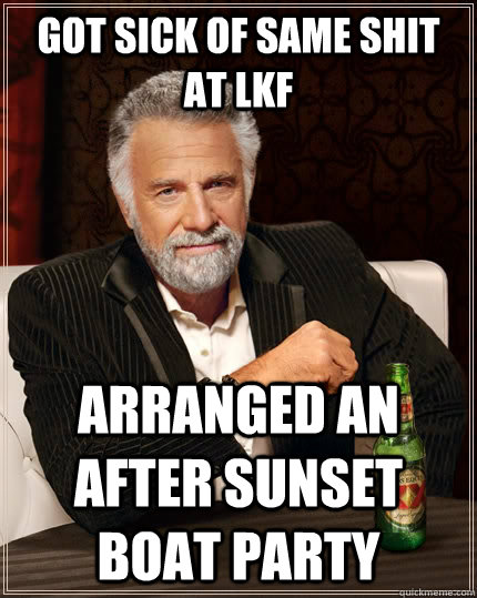 got sick of same shit at lkf arranged an after sunset boat party  The Most Interesting Man In The World