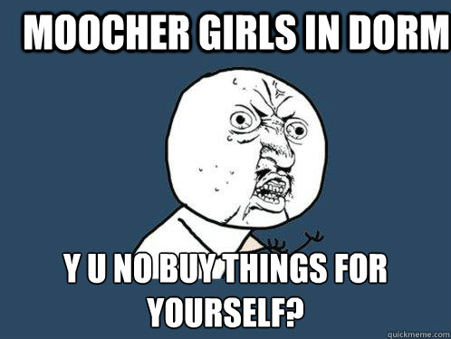 Moocher girls in dorm y u no buy things for yourself?  Y U No