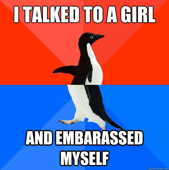 I talked to a girl and embarassed myself  Socially Awesome Awkward Penguin