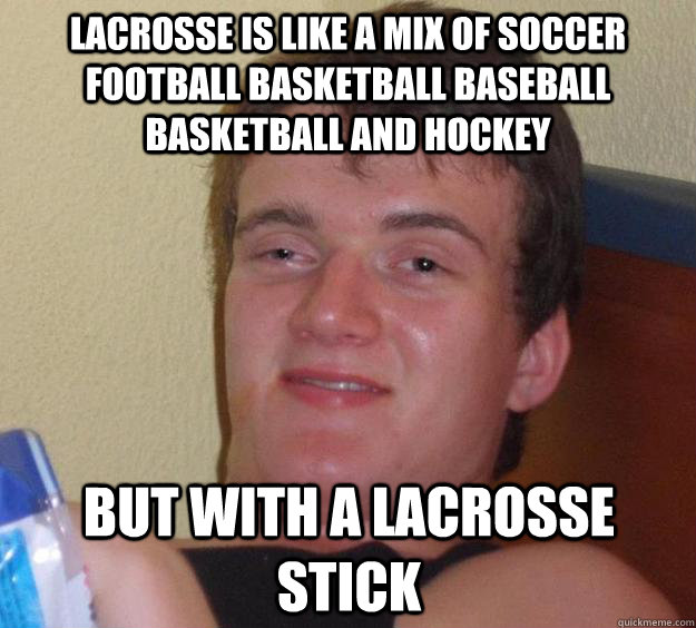 lacrosse is like a mix of soccer football basketball baseball basketball and hockey but with a lacrosse stick  10 Guy