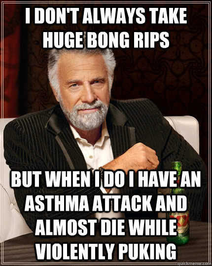 I don't always take huge bong rips but when i do i have an asthma attack and almost die while violently puking - I don't always take huge bong rips but when i do i have an asthma attack and almost die while violently puking  The Most Interesting Man In The World