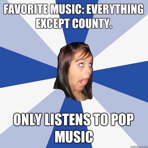 Favorite Music: Everything except County. Only listens to Pop Music  Annoying Facebook Girl