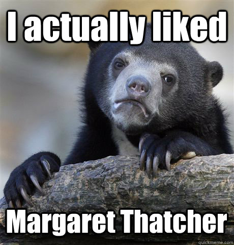 I actually liked Margaret Thatcher  Confession Bear