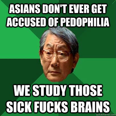 Asians don't ever get accused of pedophilia we study those sick fucks brains  High Expectations Asian Father