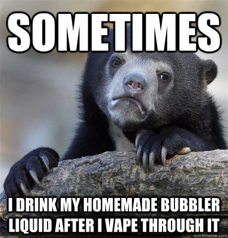 Sometimes I drink my homemade bubbler liquid after I vape through it  Confession Bear