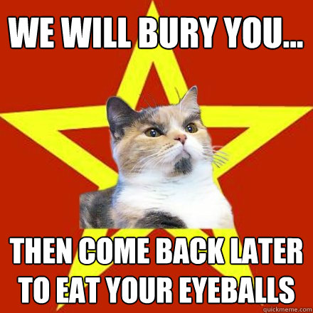 WE WILL bury you... then come back later to eat your eyeballs  Lenin Cat