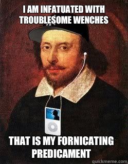 I am infatuated with troublesome wenches
 That is my fornicating predicament  
