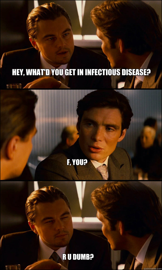 Hey, what'd you get in infectious disease? F, you? R U DUMB? R U DUMB?  Inception