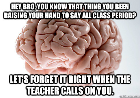 Hey bro, you know that thing you been raising your hand to say all class period? Let's forget it right when the teacher calls on you.  Scumbag Brain