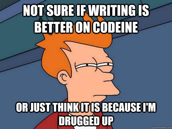 Not sure if writing is better on codeine or just think it is because i'm drugged up  Futurama Fry