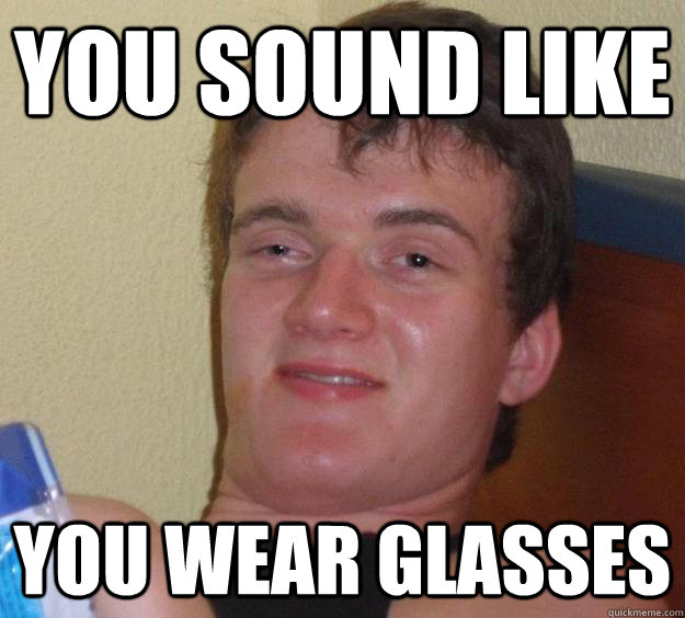 You sound like  you wear glasses  10 Guy