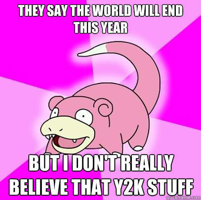 They say the world will end this year But I don't really believe that Y2K stuff  