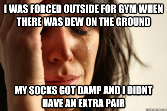 I was forced outside for gym when there was dew on the ground My socks got damp and i didnt have an extra pair  First World Problems