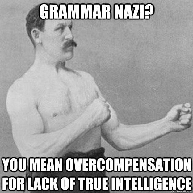 grammar nazi? you mean overcompensation for lack of true intelligence  overly manly man