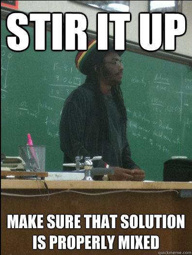 Stir it Up Make sure that solution is properly mixed  Rasta Science Teacher