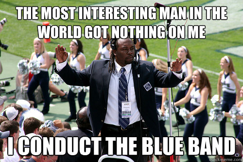 the most interesting man in the world got nothing on me I conduct the blue band  Good Guy Gregory Drane