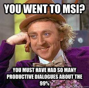 you went to msi? you must have had so many productive dialogues about the 99%  Condescending Wonka