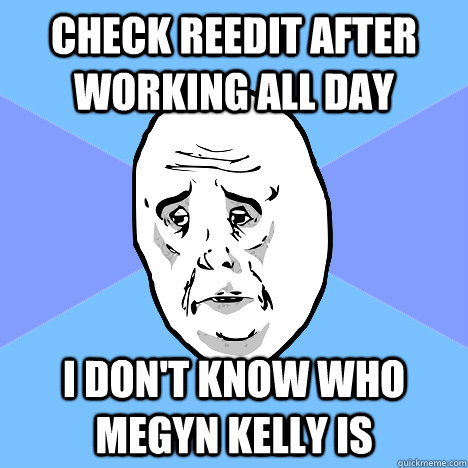 Check reedit after working all day I don't know who Megyn Kelly is  Okay Guy