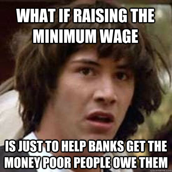 what if raising the minimum wage is just to help banks get the money poor people owe them  conspiracy keanu