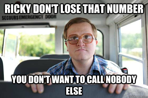 Ricky don't lose that number you don't want to call nobody else  Bubbles