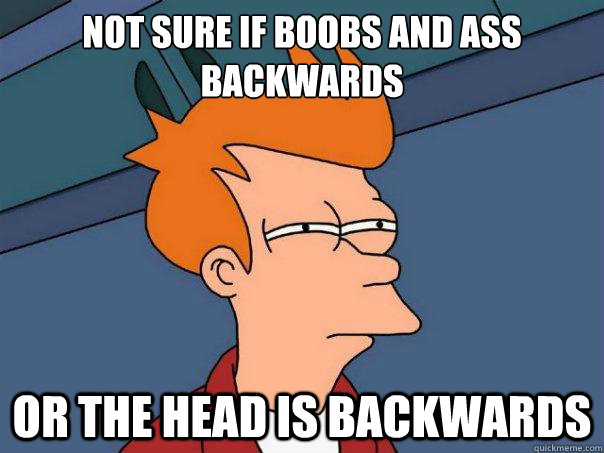 Not sure if boobs and ass backwards  or the head is backwards   Futurama Fry