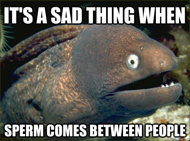 It's a sad thing when Sperm comes between people  Bad Joke Eel