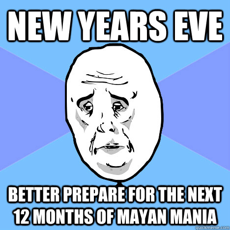 New Years Eve better prepare for the next 12 months of Mayan mania  Okay Guy