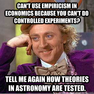 Can't use empiricism in economics because you can't do controlled experiments? Tell me again how theories in astronomy are tested.  Condescending Wonka