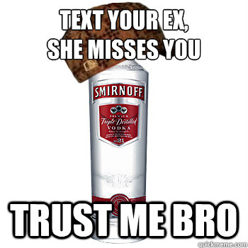 Text your Ex,
She misses you TRUST ME BRO  Scumbag Alcohol