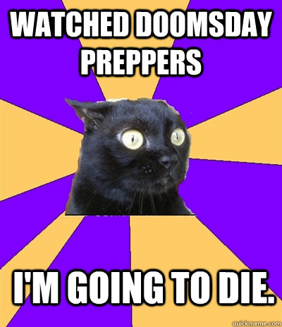 Watched Doomsday Preppers I'm going to die.  Anxiety Cat