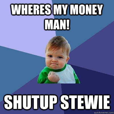 Wheres my money man! Shutup stewie  Success Kid