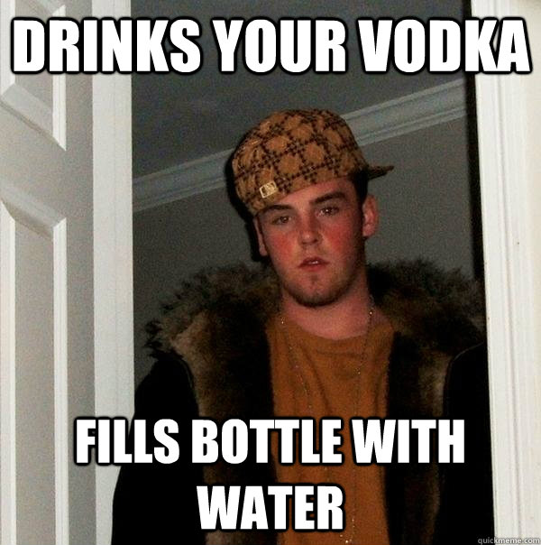 Drinks your vodka Fills bottle with water - Drinks your vodka Fills bottle with water  Scumbag Steve
