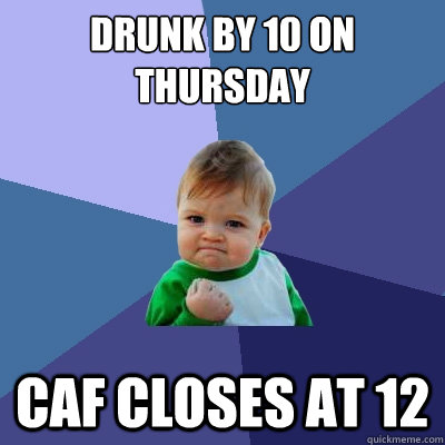 DRUNK BY 10 ON THURSDAY CAF CLOSES AT 12  Success Kid