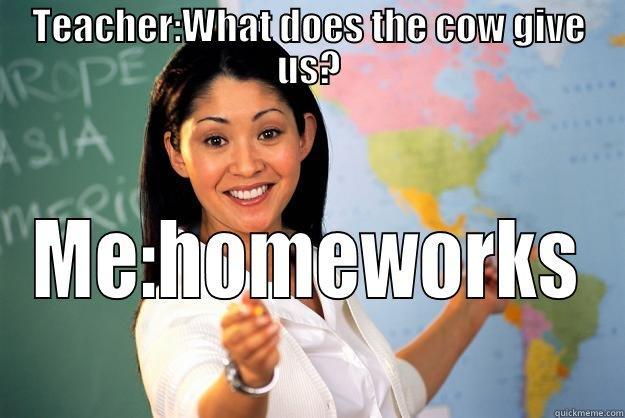 TEACHER:WHAT DOES THE COW GIVE US? ME:HOMEWORKS Unhelpful High School Teacher