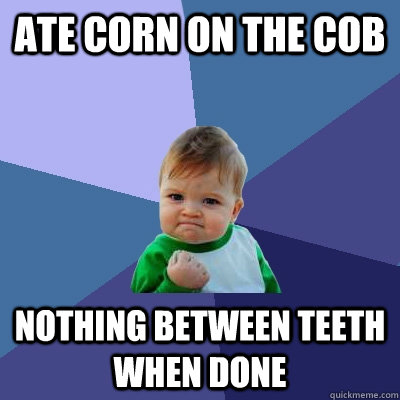 Ate corn on the cob nothing between teeth when done  Success Kid