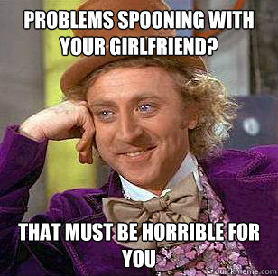 Problems spooning with your girlfriend? That must be horrible for you  Condescending Wonka