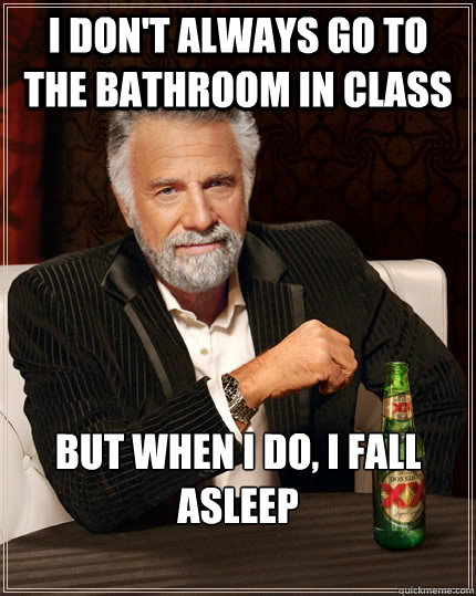 I don't always go to the bathroom in class but when I do, I fall asleep - I don't always go to the bathroom in class but when I do, I fall asleep  The Most Interesting Man In The World