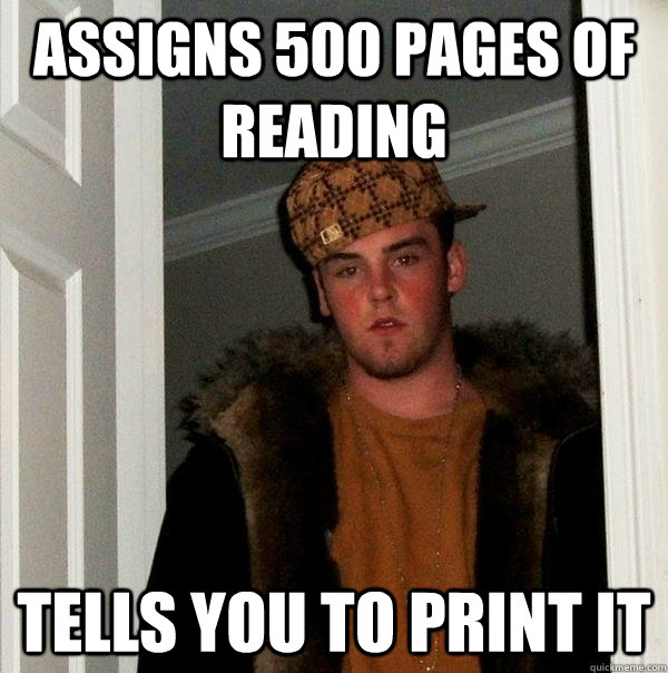 Assigns 500 pages of reading Tells you to print it  Scumbag Steve