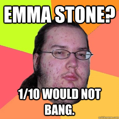 Emma Stone? 1/10 Would not Bang.  Butthurt Dweller