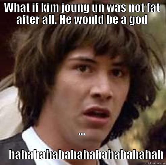 WHAT IF KIM JOUNG UN WAS NOT FAT AFTER ALL. HE WOULD BE A GOD ...                                                                                  HAHAHAHAHAHAHAHAHAHAHAHAH conspiracy keanu