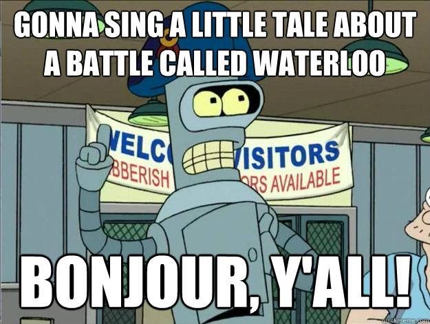 Gonna sing a little tale about a battle called Waterloo Bonjour, y'all! 
 - Gonna sing a little tale about a battle called Waterloo Bonjour, y'all! 
  Napoleon Bender