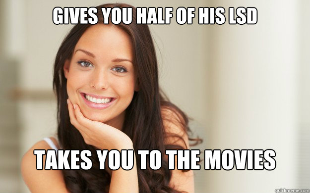 gives you half of his lsd
 takes you to the movies  Good Girl Gina