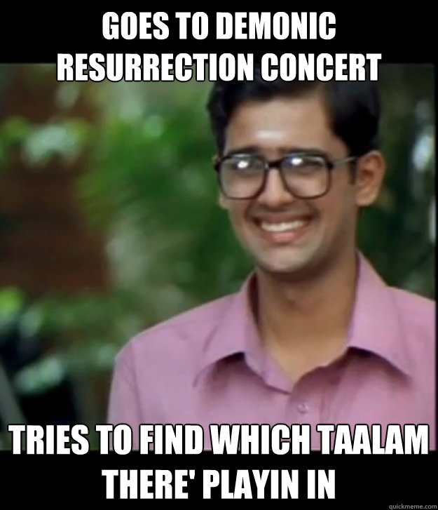 GOES TO DEMONIC RESURRECTION CONCERT TRIES TO FIND WHICH TAALAM THERE' PLAYIN IN  Smart Iyer boy