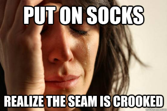 Put on socks Realize the seam is crooked - Put on socks Realize the seam is crooked  First World Problems