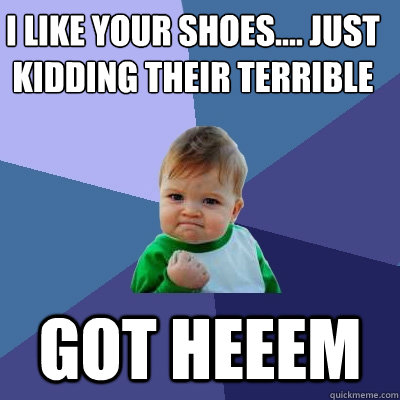 I like your shoes.... just kidding their terrible  Got Heeem - I like your shoes.... just kidding their terrible  Got Heeem  Success Kid