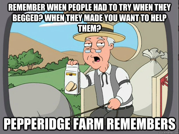 Remember when people had to try when they begged? when they made you want to help them? Pepperidge farm remembers  Pepperidge Farm Remembers